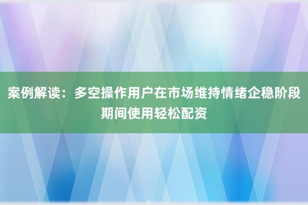 案例解读：多空操作用户在市场维持情绪企稳阶段期间使用轻松配资