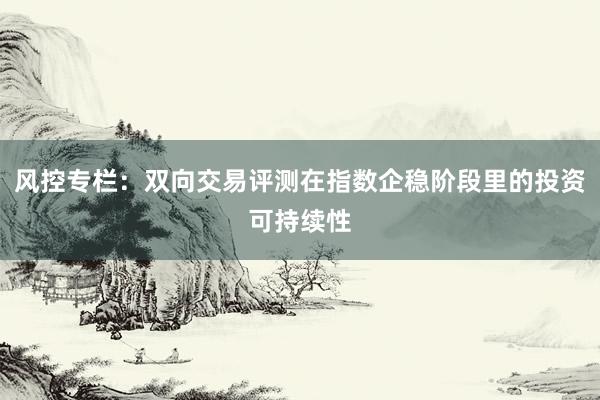 风控专栏：双向交易评测在指数企稳阶段里的投资可持续性