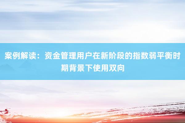 案例解读:资金管理用户在新阶段的指数弱平衡时期背景下使用双向
