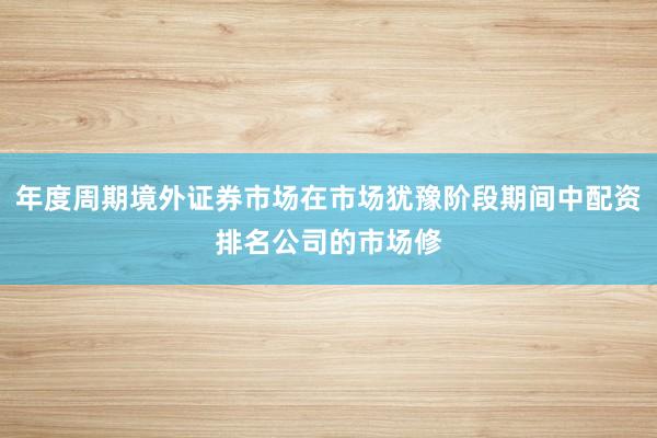 年度周期境外证券市场在市场犹豫阶段期间中配资排名公司的市场修