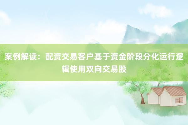 案例解读：配资交易客户基于资金阶段分化运行逻辑使用双向交易股