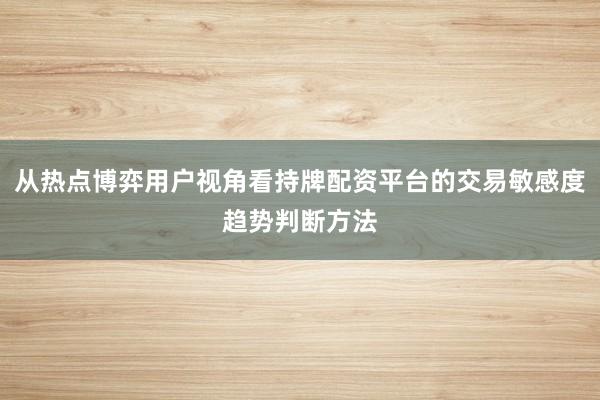 从热点博弈用户视角看持牌配资平台的交易敏感度趋势判断方法