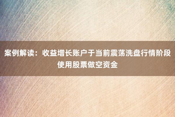 案例解读：收益增长账户于当前震荡洗盘行情阶段使用股票做空资金