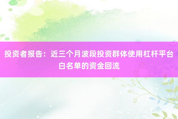 投资者报告：近三个月波段投资群体使用杠杆平台白名单的资金回流