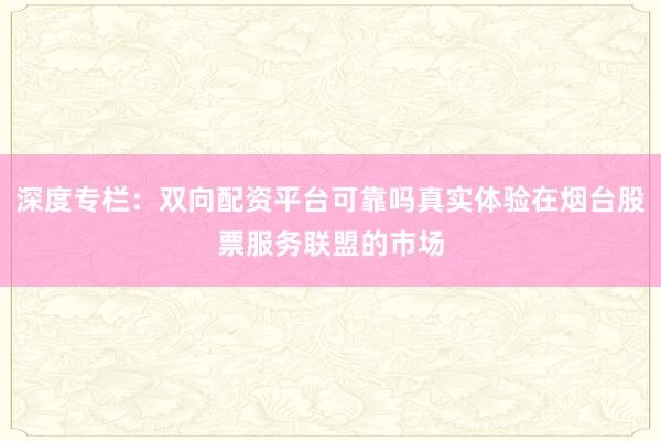 深度专栏：双向配资平台可靠吗真实体验在烟台股票服务联盟的市场