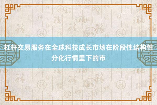 杠杆交易服务在全球科技成长市场在阶段性结构性分化行情里下的市