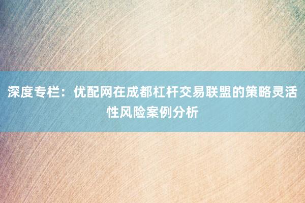 深度专栏：优配网在成都杠杆交易联盟的策略灵活性风险案例分析