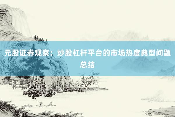 元股证券观察：炒股杠杆平台的市场热度典型问题总结
