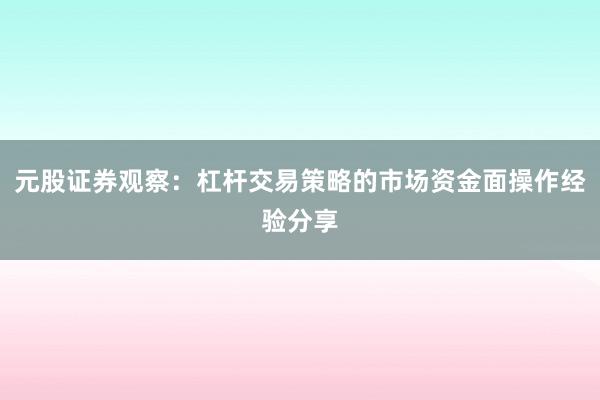 元股证券观察：杠杆交易策略的市场资金面操作经验分享