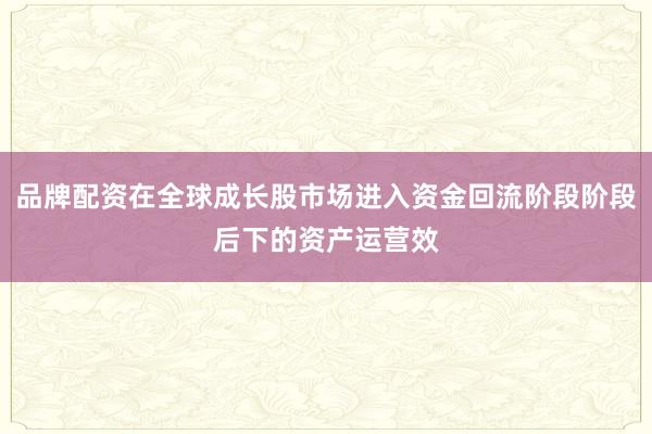 品牌配资在全球成长股市场进入资金回流阶段阶段后下的资产运营效