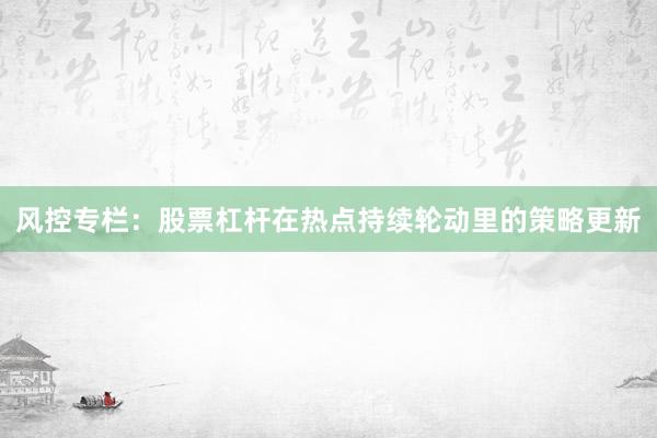 风控专栏:股票杠杆在热点持续轮动里的策略更新
