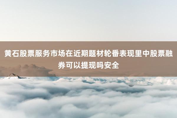 黄石股票服务市场在近期题材轮番表现里中股票融券可以提现吗安全