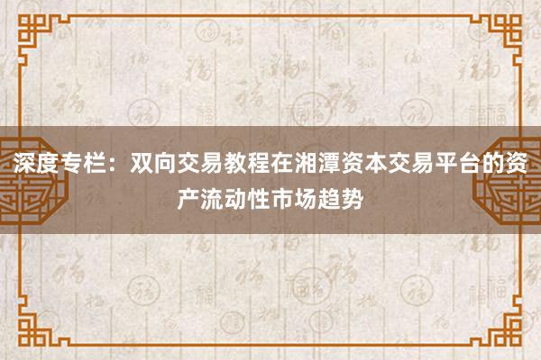 深度专栏：双向交易教程在湘潭资本交易平台的资产流动性市场趋势