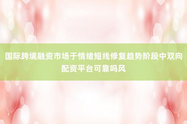 国际跨境融资市场于情绪短线修复趋势阶段中双向配资平台可靠吗风