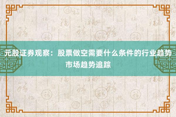 元股证券观察：股票做空需要什么条件的行业趋势市场趋势追踪