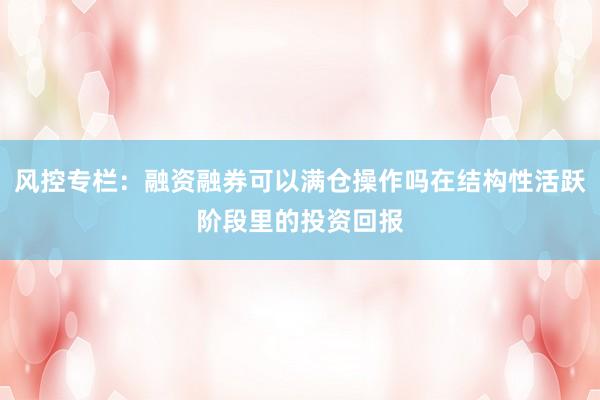 风控专栏：融资融券可以满仓操作吗在结构性活跃阶段里的投资回报