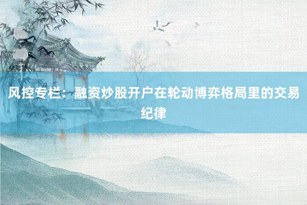 风控专栏：融资炒股开户在轮动博弈格局里的交易纪律