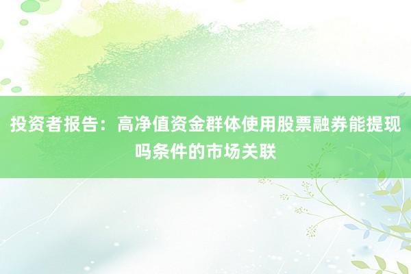 投资者报告：高净值资金群体使用股票融券能提现吗条件的市场关联