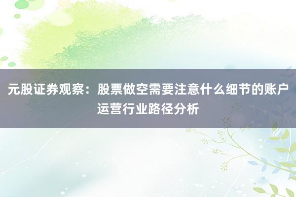 元股证券观察：股票做空需要注意什么细节的账户运营行业路径分析