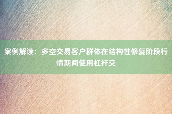 案例解读：多空交易客户群体在结构性修复阶段行情期间使用杠杆交