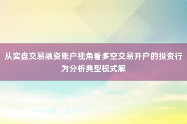 从实盘交易融资账户视角看多空交易开户的投资行为分析典型模式解