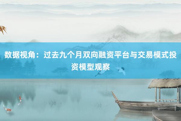 数据视角：过去九个月双向融资平台与交易模式投资模型观察