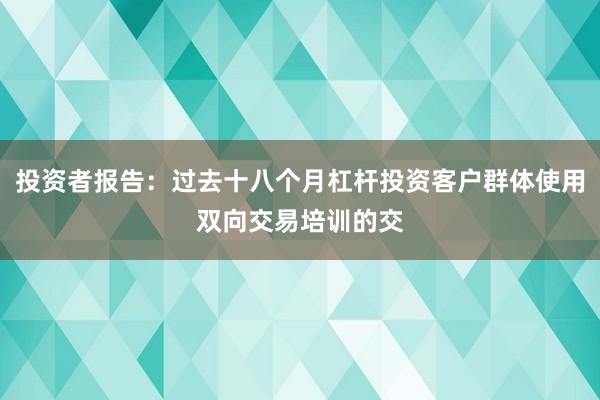 投资者报告：过去十八个月杠杆投资客户群体使用双向交易培训的交