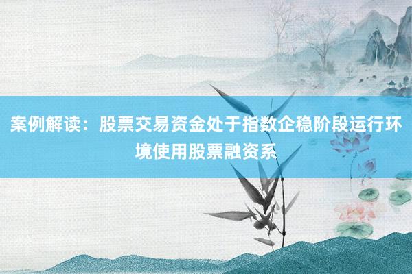案例解读：股票交易资金处于指数企稳阶段运行环境使用股票融资系