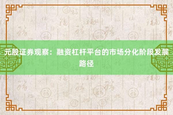 元股证券观察：融资杠杆平台的市场分化阶段发展路径