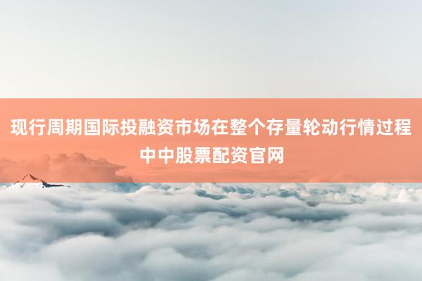 现行周期国际投融资市场在整个存量轮动行情过程中中股票配资官网