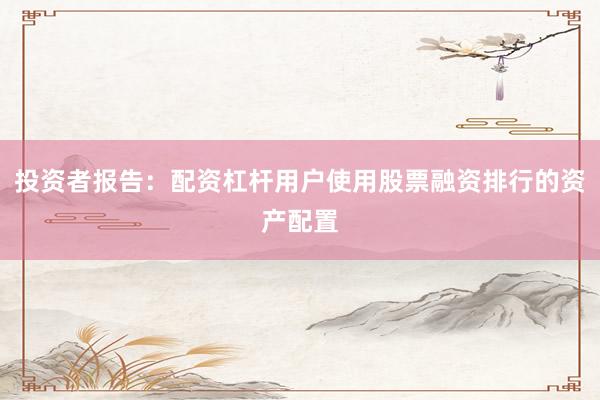 投资者报告：配资杠杆用户使用股票融资排行的资产配置