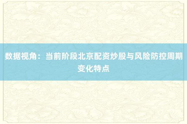 数据视角：当前阶段北京配资炒股与风险防控周期变化特点