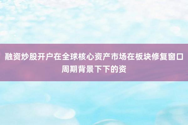 融资炒股开户在全球核心资产市场在板块修复窗口周期背景下下的资