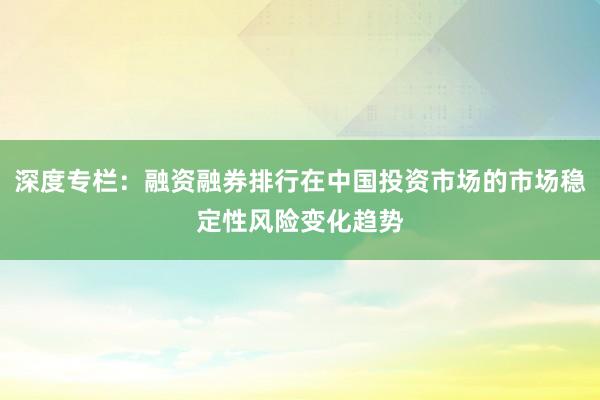 深度专栏：融资融券排行在中国投资市场的市场稳定性风险变化趋势