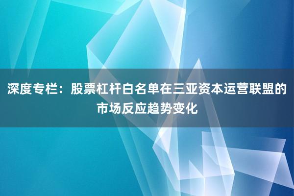 深度专栏：股票杠杆白名单在三亚资本运营联盟的市场反应趋势变化