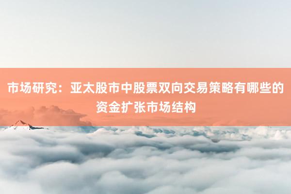 市场研究：亚太股市中股票双向交易策略有哪些的资金扩张市场结构