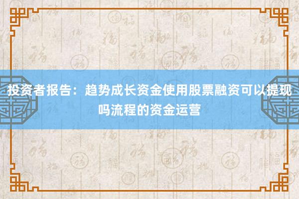 投资者报告：趋势成长资金使用股票融资可以提现吗流程的资金运营