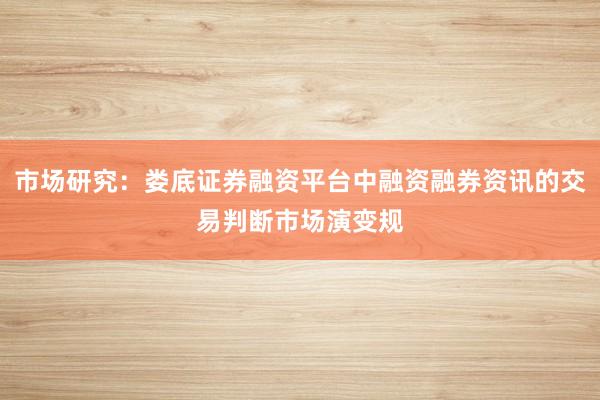 市场研究：娄底证券融资平台中融资融券资讯的交易判断市场演变规