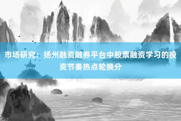 市场研究：扬州融资融券平台中股票融资学习的投资节奏热点轮换分