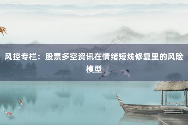 风控专栏：股票多空资讯在情绪短线修复里的风险模型