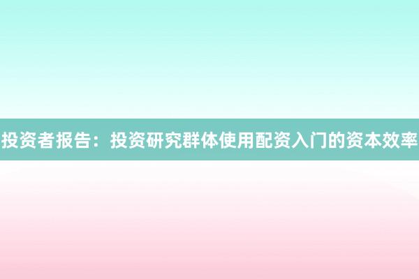 投资者报告：投资研究群体使用配资入门的资本效率