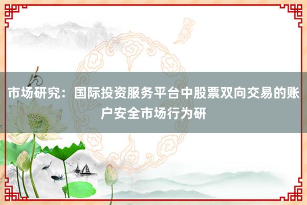 市场研究：国际投资服务平台中股票双向交易的账户安全市场行为研