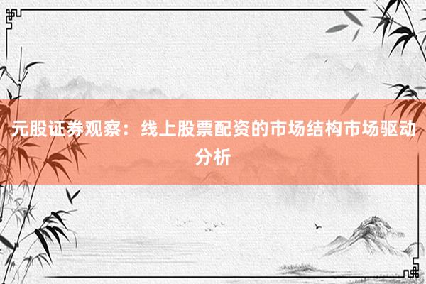 元股证券观察：线上股票配资的市场结构市场驱动分析
