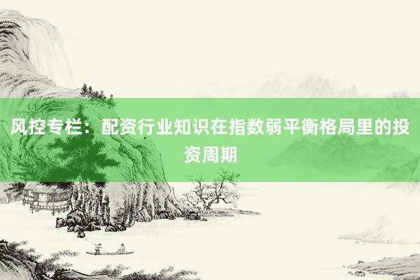 风控专栏：配资行业知识在指数弱平衡格局里的投资周期