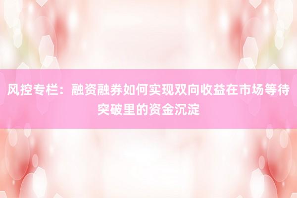 风控专栏：融资融券如何实现双向收益在市场等待突破里的资金沉淀