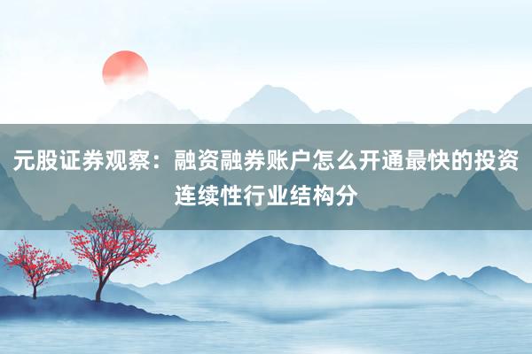 元股证券观察：融资融券账户怎么开通最快的投资连续性行业结构分