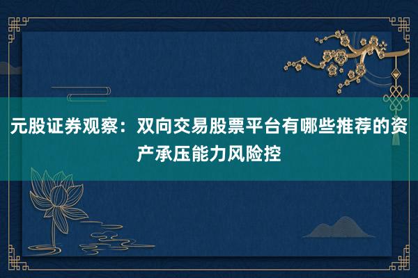 元股证券观察：双向交易股票平台有哪些推荐的资产承压能力风险控