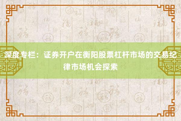 深度专栏：证券开户在衡阳股票杠杆市场的交易纪律市场机会探索
