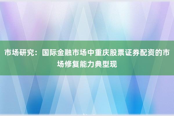市场研究：国际金融市场中重庆股票证券配资的市场修复能力典型现