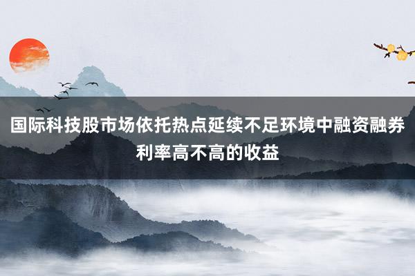 国际科技股市场依托热点延续不足环境中融资融券利率高不高的收益